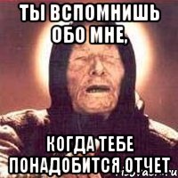 ты вспомнишь обо мне, когда тебе понадобится отчет