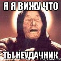я я вижу что ты неудачник