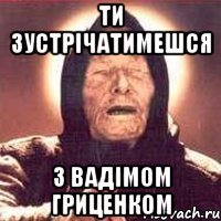 ти зустрічатимешся з вадімом гриценком