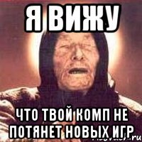 я вижу что твой комп не потянет новых игр