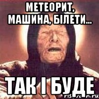 метеорит, машина, білети... так і буде