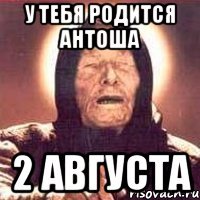 у тебя родится антоша 2 августа