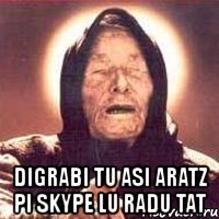  digrabi tu asi aratz pi skype lu radu tat