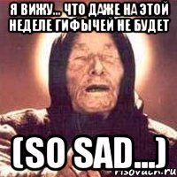 я вижу... что даже на этой неделе гифычей не будет (so sad...)