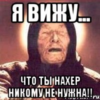я вижу... что ты нахер никому не нужна!!