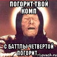 погорит твой комп с баттлы четвертой погорит...
