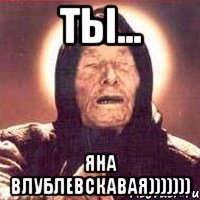 ты... яна влублевскавая)))))))