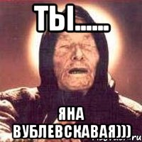 ты...... яна вублевскавая)))