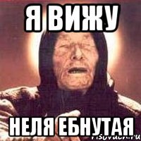 я вижу неля ебнутая