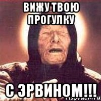 вижу твою прогулку с эрвином!!!