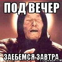 под вечер заебемся завтра
