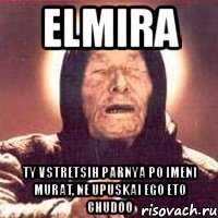 elmira ty vstretsih parnya po imeni murat, ne upuskai ego eto chudoo