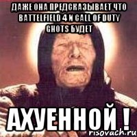 даже она предсказывает что battelfield 4 и call of duty ghots будет ахуенной !