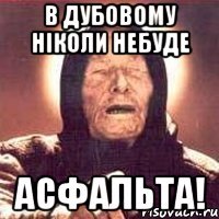 в дубовому ніколи небуде асфальта!