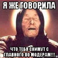 я же говорила что тебя снимут с главного по модерам!!!