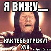я вижу..... как тебе отрежут хуй