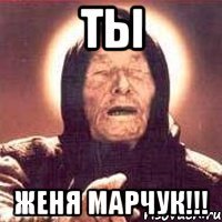 ты женя марчук!!!
