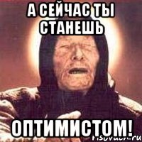 а сейчас ты станешь оптимистом!