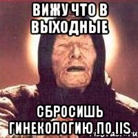 вижу что в выходные сбросишь гинекологию по iis