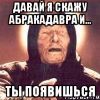давай я скажу абракадавра и... ты появишься