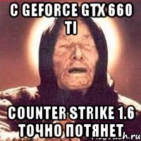 с geforce gtx 660 ti counter strike 1.6 точно потянет