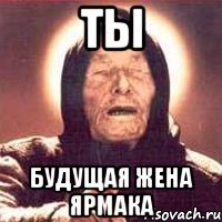 ты будущая жена ярмака