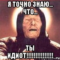 я точно знаю... что... ты идиот!!!