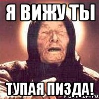 я вижу ты тупая пизда!