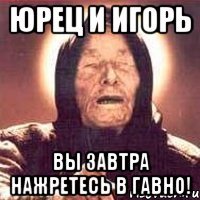 юрец и игорь вы завтра нажретесь в гавно!