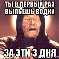 ты в первый раз выпьешь водки за эти 3 дня