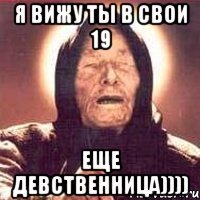 я вижу ты в свои 19 еще девственница))))