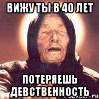 вижу ты в 40 лет потеряешь девственность
