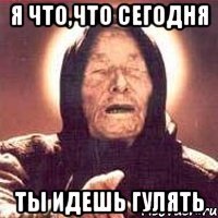 я что,что сегодня ты идешь гулять