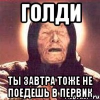 голди ты завтра тоже не поедешь в первик