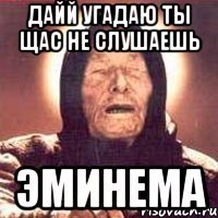 дайй угадаю ты щас не слушаешь эминема
