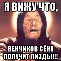я вижу что, венчиков сёня получит пизды!!!