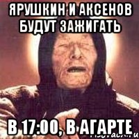 ярушкин и аксенов будут зажигать в 17:00, в агарте