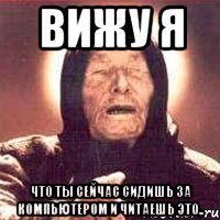вижу я что ты сейчас сидишь за компьютером и читаешь это..