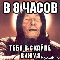 в 8 часов тебя в скайпе вижу я