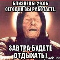 близнецы 29.06 сегодня вы работаете, завтра будете отдыхать)