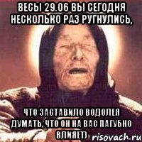 весы 29.06 вы сегодня несколько раз ругнулись, что заставило водолея думать, что он на вас пагубно влияет)