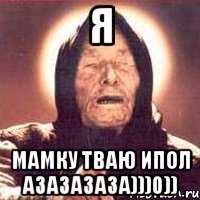я мамку тваю ипол азазазаза)))0))