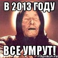 в 2013 году все умрут!