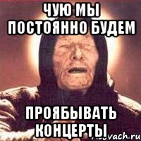 чую мы постоянно будем проябывать концерты