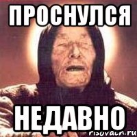 проснулся недавно