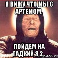 я вижу что мы с артемом, пойдем на гадкий я 2 .