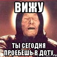 вижу ты сегодня проебешь в доту
