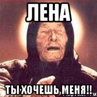 лена ты хочешь меня!!