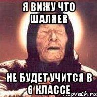 я вижу что шаляев не будет учится в 6 классе