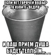 если нет горячей воды? то купите "ведро" и ваш прием душа будет теплым...